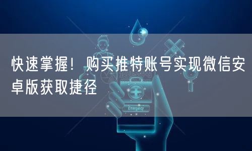 快速掌握!购买推特账号实现微信安卓版获取捷径