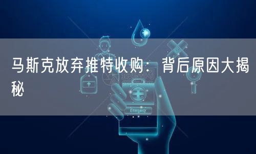 马斯克放弃推特收购：背后原因大揭秘