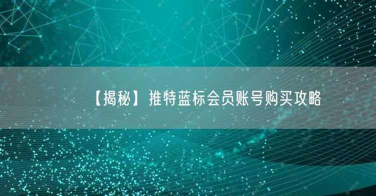 【揭秘】推特蓝标会员账号购买攻略