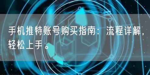 手机推特账号购买指南：流程详解，轻松上手。