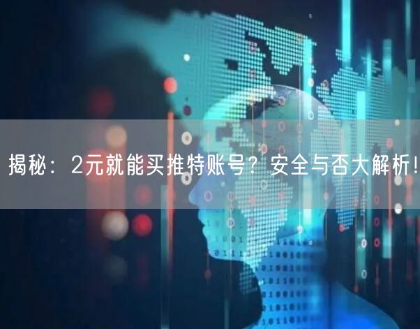 揭秘：2元就能买推特账号？安全与否大解析！