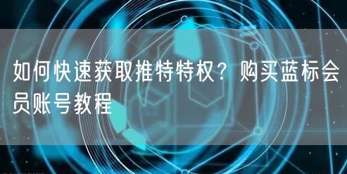如何快速获取推特特权？购买蓝标会员账号教程
