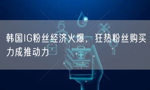 韩国IG粉丝经济火爆，狂热粉丝购买力成推动力