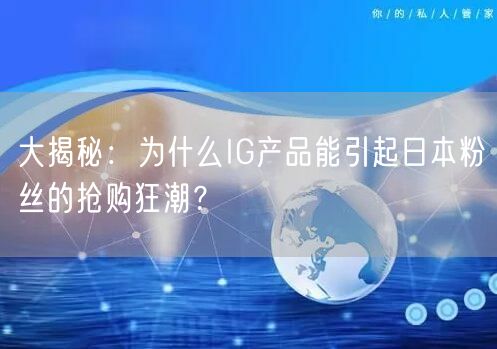 大揭秘：为什么IG产品能引起日本粉丝的抢购狂潮？