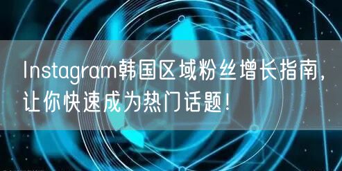 Instagram韩国区域粉丝增长指南，让你快速成为热门话题！