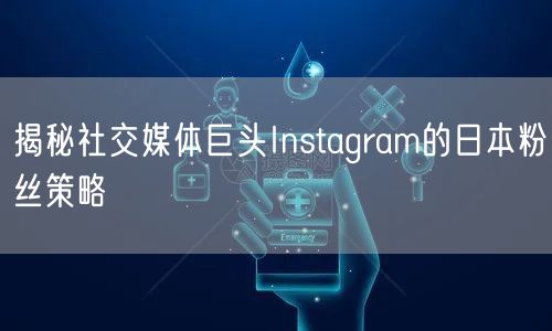 揭秘社交媒体巨头Instagram的日本粉丝策略