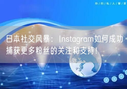 日本社交风暴：Instagram如何成功捕获更多粉丝的关注和支持！