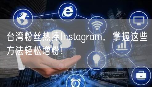 台湾粉丝热捧Instagram，掌握这些方法轻松增粉！