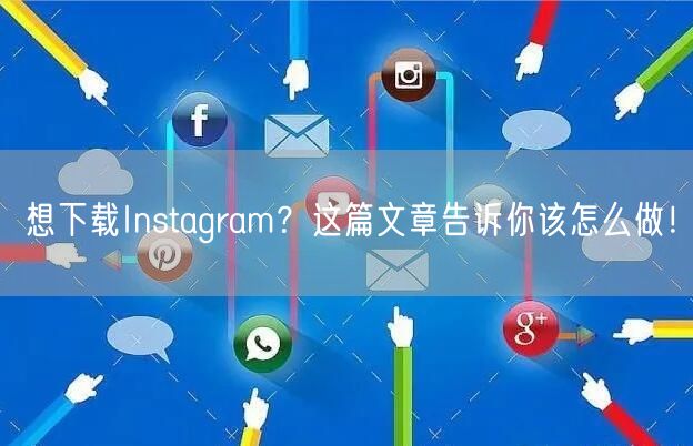 想下载Instagram？这篇文章告诉你该怎么做！