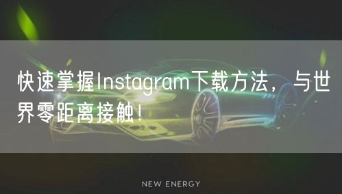 快速掌握Instagram下载方法，与世界零距离接触！
