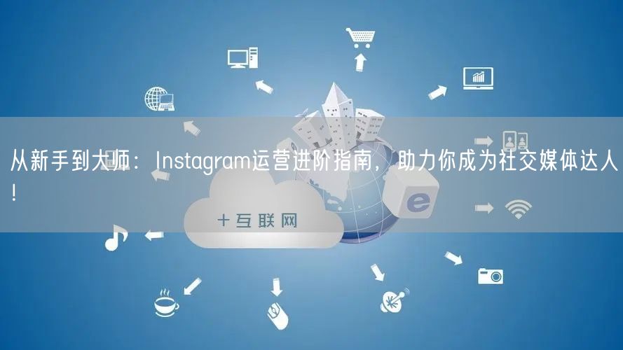 从新手到大师：Instagram运营进阶指南，助力你成为社交媒体达人！