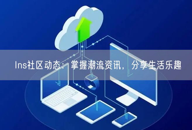 Ins社区动态：掌握潮流资讯，分享生活乐趣