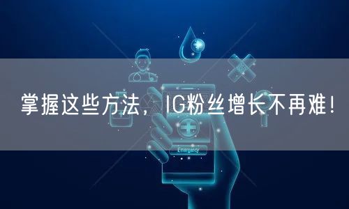 掌握这些方法，IG粉丝增长不再难！