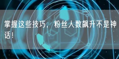 掌握这些技巧，粉丝人数飙升不是神话！