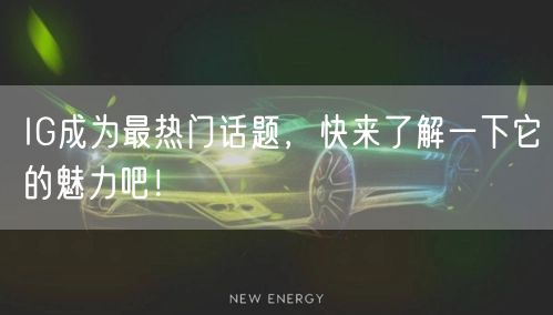 IG成为最热门话题，快来了解一下它的魅力吧！