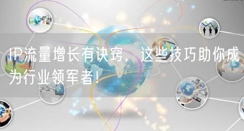 IP流量增长有诀窍，这些技巧助你成为行业领军者！