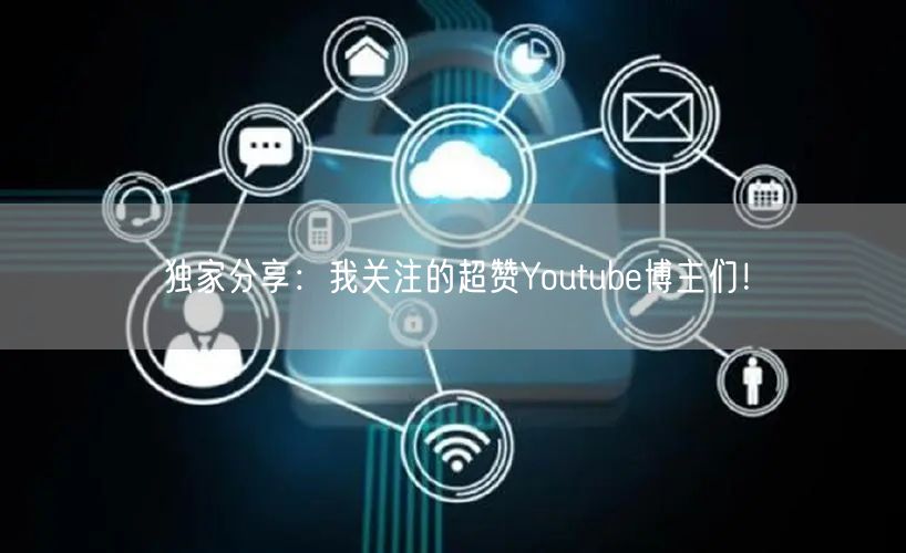 独家分享：我关注的超赞Youtube博主们！