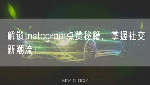解锁Instagram点赞秘籍，掌握社交新潮流！