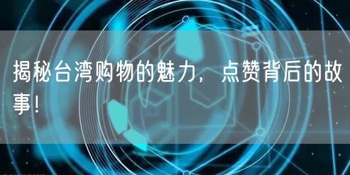 揭秘台湾购物的魅力，点赞背后的故事！