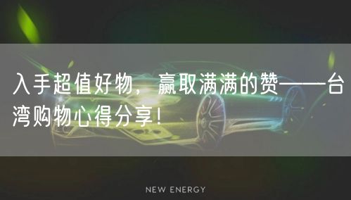 入手超值好物，赢取满满的赞——台湾购物心得分享！