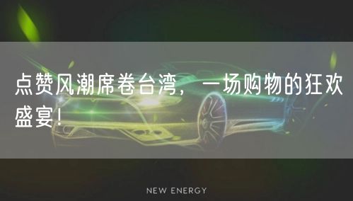 点赞风潮席卷台湾，一场购物的狂欢盛宴！