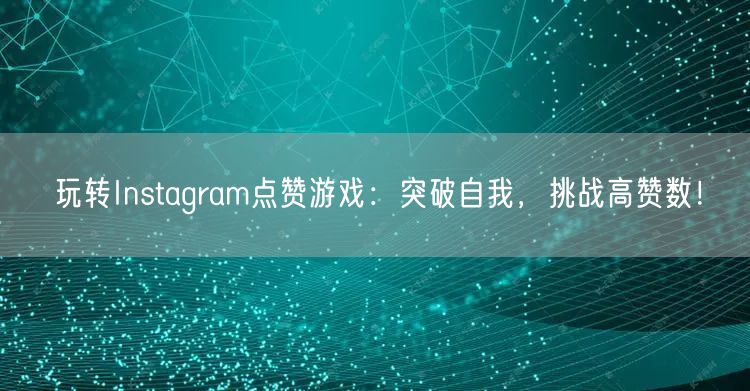 玩转Instagram点赞游戏：突破自我，挑战高赞数！