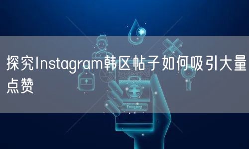 探究Instagram韩区帖子如何吸引大量点赞
