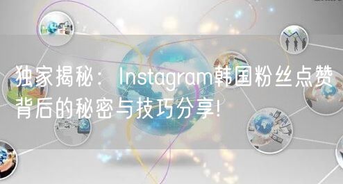 独家揭秘：Instagram韩国粉丝点赞背后的秘密与技巧分享!