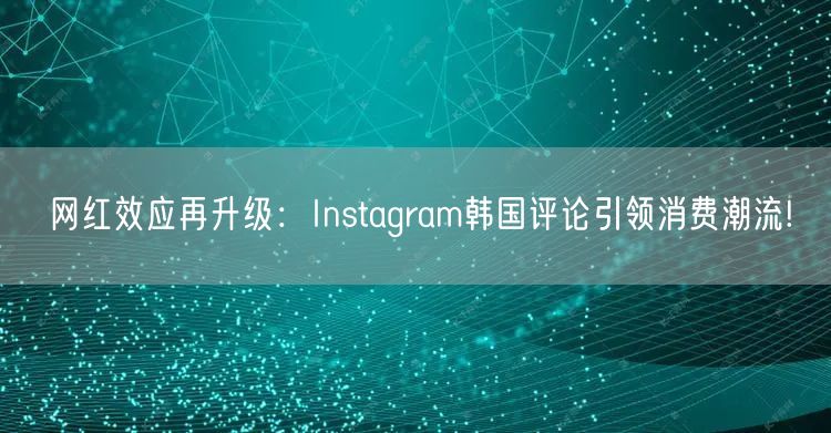 网红效应再升级：Instagram韩国评论引领消费潮流!