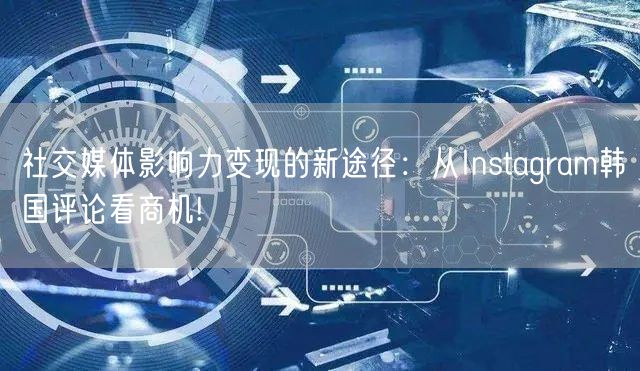社交媒体影响力变现的新途径：从Instagram韩国评论看商机!