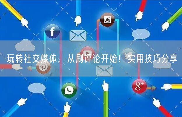 玩转社交媒体，从刷评论开始！实用技巧分享