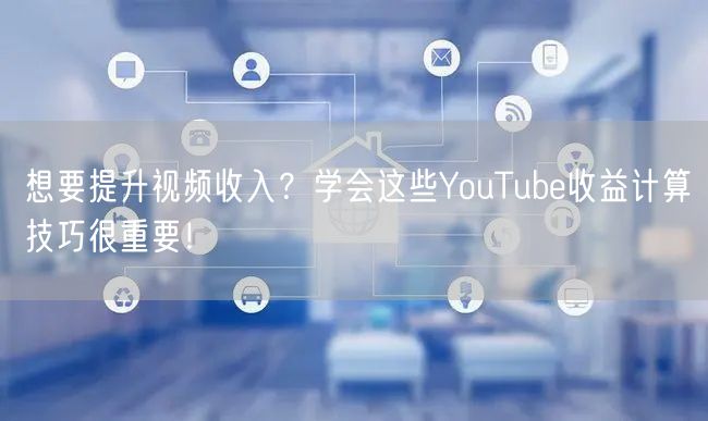 想要提升视频收入？学会这些YouTube收益计算技巧很重要！