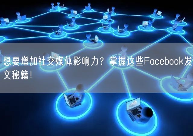 想要增加社交媒体影响力？掌握这些Facebook发文秘籍！