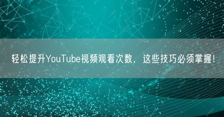 轻松提升YouTube视频观看次数，这些技巧必须掌握！
