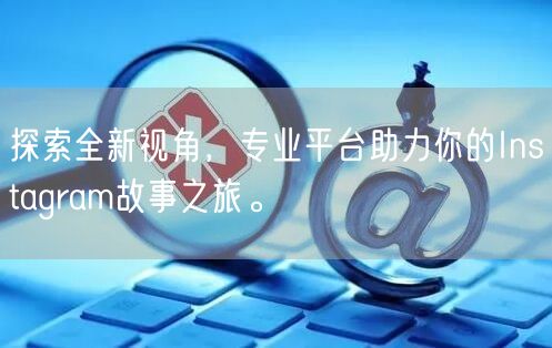 探索全新视角，专业平台助力你的Instagram故事之旅。