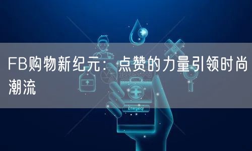 FB购物新纪元:点赞的力量引领时尚潮流