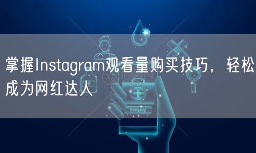 掌握Instagram观看量购买技巧，轻松成为网红达人