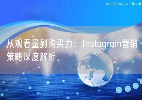 从观看量到购买力：Instagram营销策略深度解析
