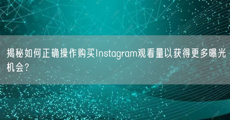 揭秘如何正确操作购买Instagram观看量以获得更多曝光机会？