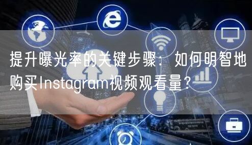 提升曝光率的关键步骤：如何明智地购买Instagram视频观看量？