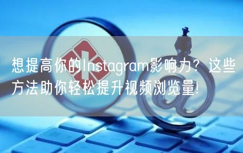 想提高你的Instagram影响力？这些方法助你轻松提升视频浏览量!