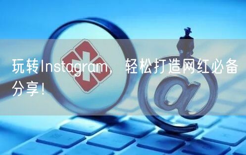 玩转Instagram，轻松打造网红必备分享！