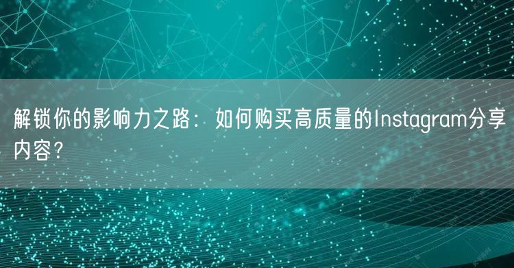 解锁你的影响力之路：如何购买高质量的Instagram分享内容？