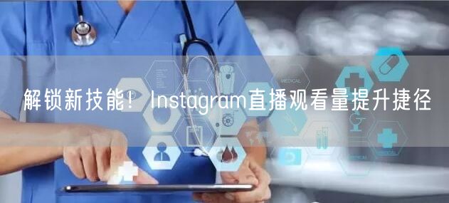 解锁新技能！Instagram直播观看量提升捷径