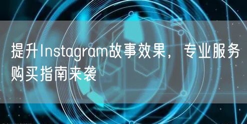 提升Instagram故事效果，专业服务购买指南来袭