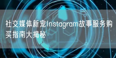 社交媒体新宠Instagram故事服务购买指南大揭秘