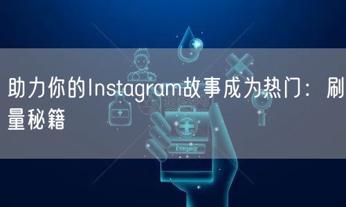 助力你的Instagram故事成为热门：刷量秘籍