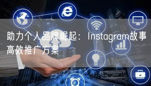 助力个人品牌崛起：Instagram故事高效推广方案
