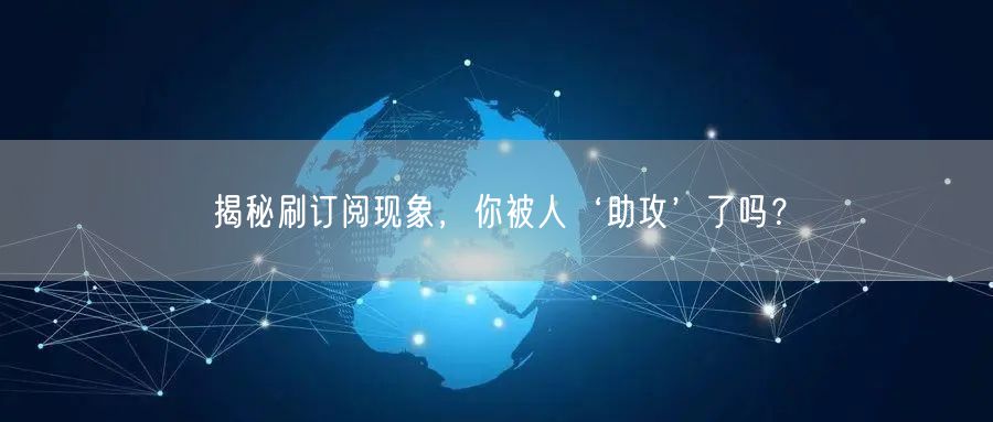 揭秘刷订阅现象，你被人‘助攻’了吗？