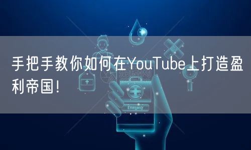手把手教你如何在YouTube上打造盈利帝国！